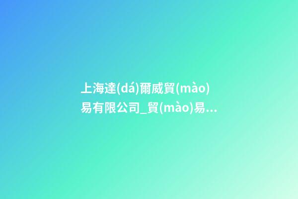 上海達(dá)爾威貿(mào)易有限公司_貿(mào)易有限公司英文 2023貿(mào)易公司英文起名大全-第1張-公司起名-玄機(jī)派